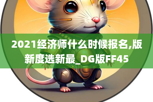 2021经济师什么时候报名,版新度选新最_DG版FF45