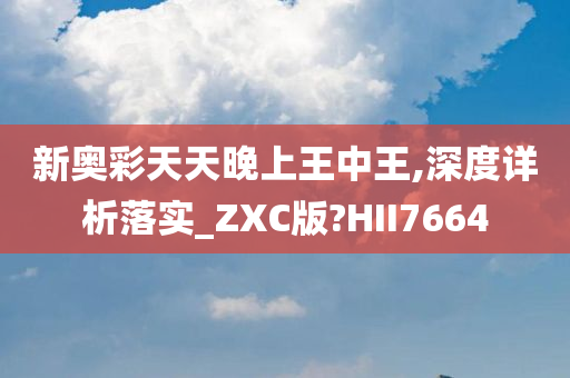 新奥彩天天晚上王中王,深度详析落实_ZXC版?HII7664