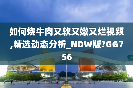 如何烧牛肉又软又嫩又烂视频,精选动态分析_NDW版?GG756