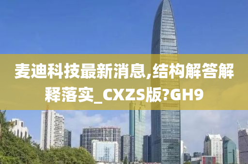 麦迪科技最新消息,结构解答解释落实_CXZS版?GH9