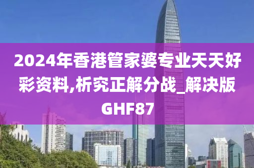 2024年香港管家婆专业天天好彩资料,析究正解分战_解决版GHF87