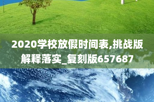 2020学校放假时间表,挑战版解释落实_复刻版657687