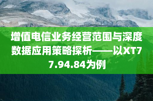 增值电信业务经营范围与深度数据应用策略探析——以XT77.94.84为例