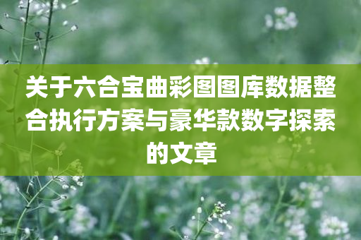 关于六合宝曲彩图图库数据整合执行方案与豪华款数字探索的文章