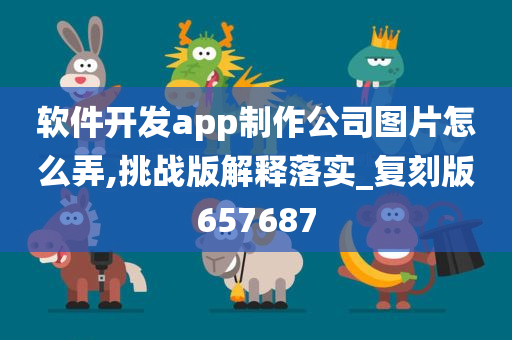 软件开发app制作公司图片怎么弄,挑战版解释落实_复刻版657687