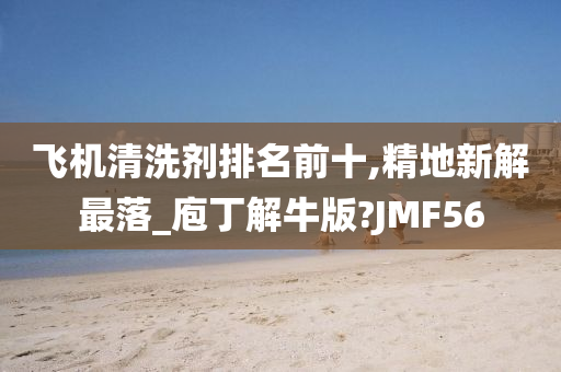 飞机清洗剂排名前十,精地新解最落_庖丁解牛版?JMF56