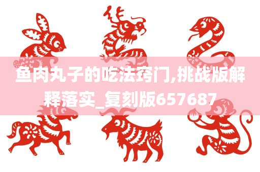 鱼肉丸子的吃法窍门,挑战版解释落实_复刻版657687