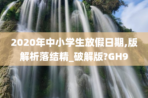 2020年中小学生放假日期,版解析落结精_破解版?GH9