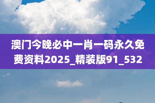 澳门今晚必中一肖一码永久免费资料2025_精装版91_532