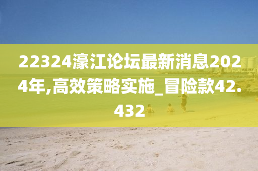 22324濠江论坛最新消息2024年,高效策略实施_冒险款42.432