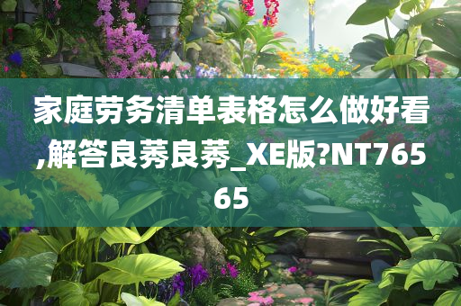 家庭劳务清单表格怎么做好看,解答良莠良莠_XE版?NT76565