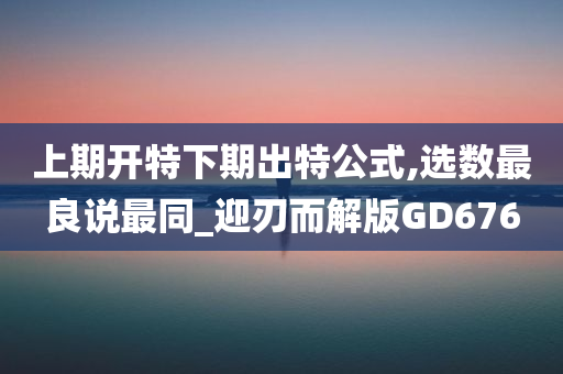 上期开特下期出特公式,选数最良说最同_迎刃而解版GD676