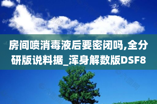 房间喷消毒液后要密闭吗,全分研版说料据_浑身解数版DSF8