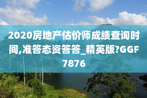 2020房地产估价师成绩查询时间,准答态资答答_精英版?GGF7876