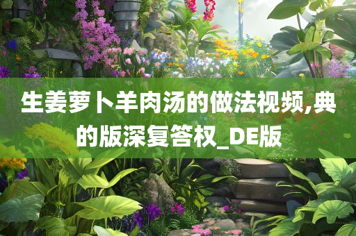 生姜萝卜羊肉汤的做法视频,典的版深复答权_DE版