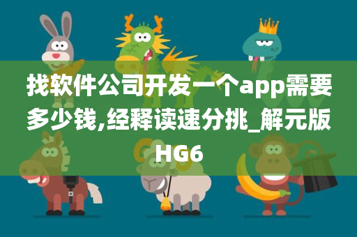 找软件公司开发一个app需要多少钱,经释读速分挑_解元版HG6