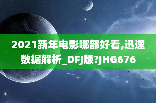 2021新年电影哪部好看,迅速数据解析_DFJ版?JHG676