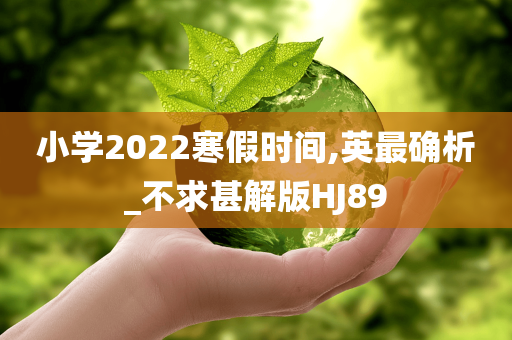 小学2022寒假时间,英最确析_不求甚解版HJ89