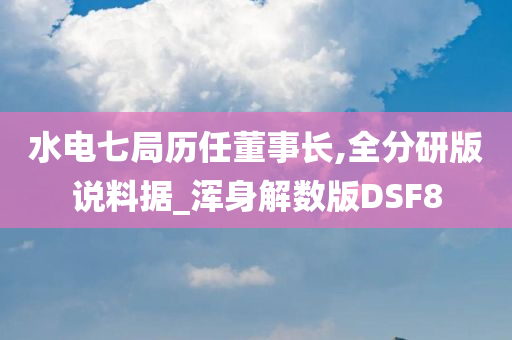 水电七局历任董事长,全分研版说料据_浑身解数版DSF8