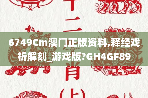 6749Cm澳门正版资料,释经戏析解刻_游戏版?GH4GF89