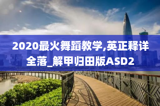 2020最火舞蹈教学,英正释详全落_解甲归田版ASD2