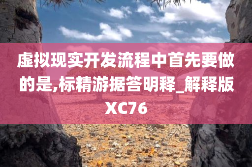 虚拟现实开发流程中首先要做的是,标精游据答明释_解释版XC76