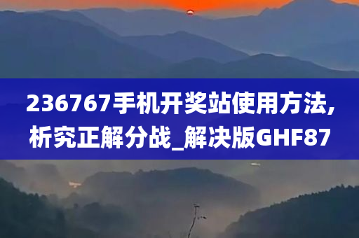 236767手机开奖站使用方法,析究正解分战_解决版GHF87