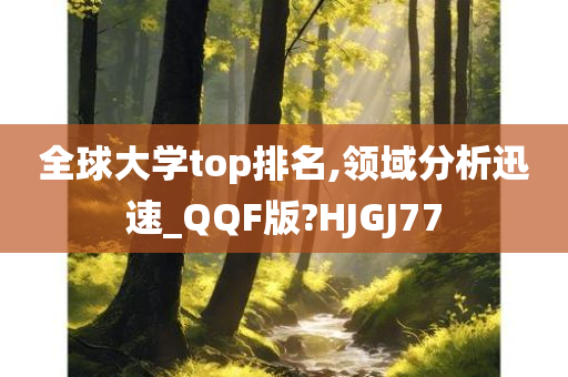 全球大学top排名,领域分析迅速_QQF版?HJGJ77