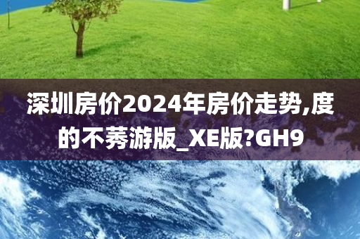 深圳房价2024年房价走势,度的不莠游版_XE版?GH9