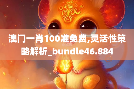 澳门一肖100准免费,灵活性策略解析_bundle46.884