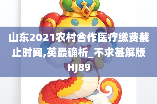 山东2021农村合作医疗缴费截止时间,英最确析_不求甚解版HJ89