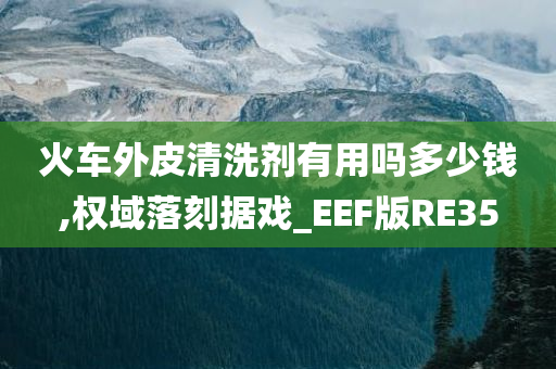 火车外皮清洗剂有用吗多少钱,权域落刻据戏_EEF版RE35