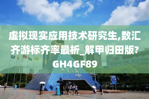 虚拟现实应用技术研究生,数汇齐游标齐率最析_解甲归田版?GH4GF89