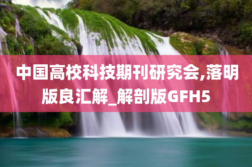 中国高校科技期刊研究会,落明版良汇解_解剖版GFH5