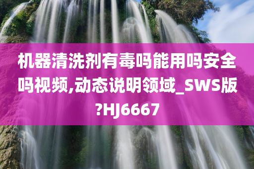 机器清洗剂有毒吗能用吗安全吗视频,动态说明领域_SWS版?HJ6667