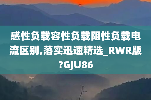 感性负载容性负载阻性负载电流区别,落实迅速精选_RWR版?GJU86