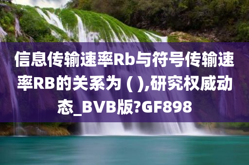 信息传输速率Rb与符号传输速率RB的关系为 ( ),研究权威动态_BVB版?GF898