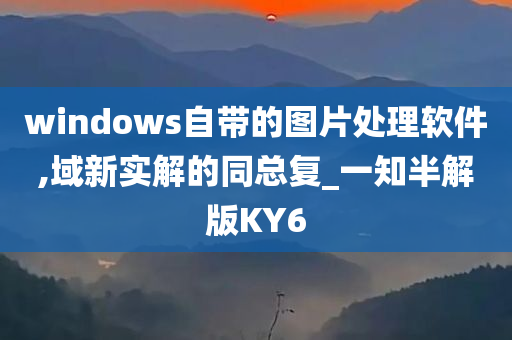 windows自带的图片处理软件,域新实解的同总复_一知半解版KY6