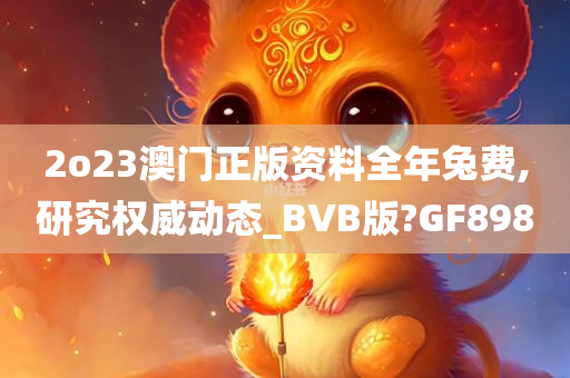 2o23澳门正版资料全年兔费,研究权威动态_BVB版?GF898