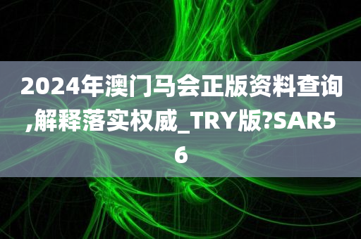 2024年澳门马会正版资料查询,解释落实权威_TRY版?SAR56