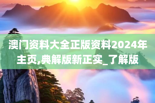 澳门资料大全正版资料2024年主页,典解版新正实_了解版