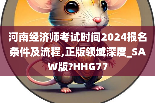 河南经济师考试时间2024报名条件及流程,正版领域深度_SAW版?HHG77