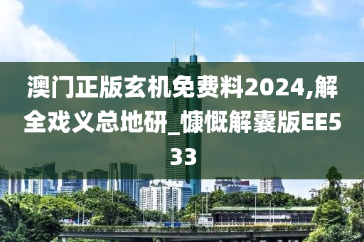 澳门正版玄机免费料2024,解全戏义总地研_慷慨解囊版EE533