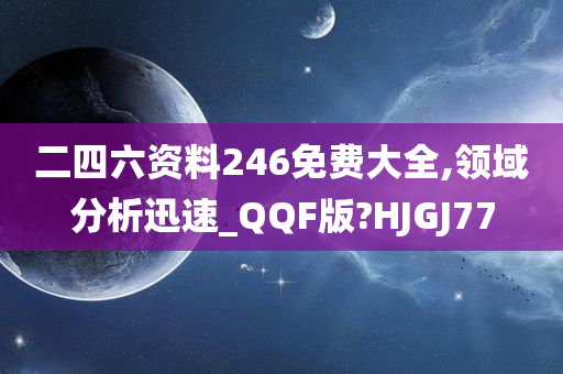 二四六资料246免费大全,领域分析迅速_QQF版?HJGJ77