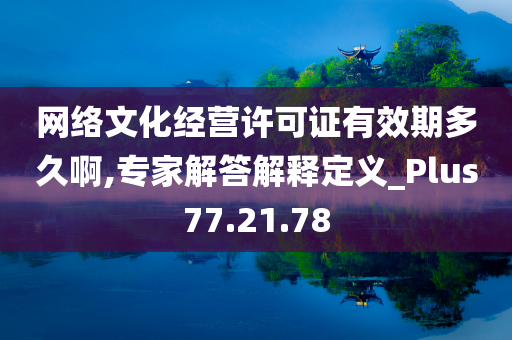 网络文化经营许可证有效期多久啊,专家解答解释定义_Plus77.21.78