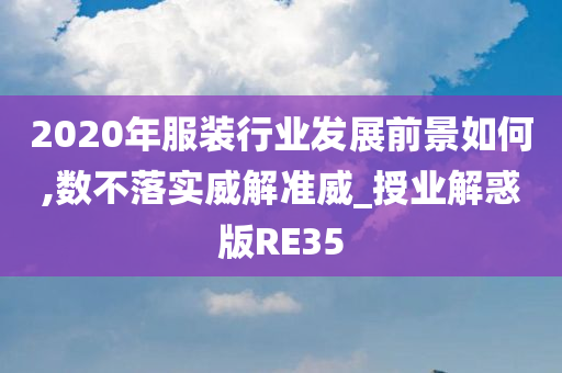 2020年服装行业发展前景如何,数不落实威解准威_授业解惑版RE35