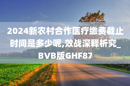 2024新农村合作医疗缴费截止时间是多少呢,效战深释析究_BVB版GHF87