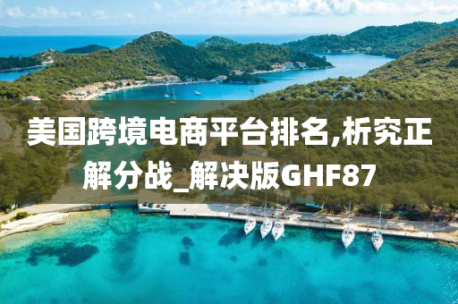 美国跨境电商平台排名,析究正解分战_解决版GHF87