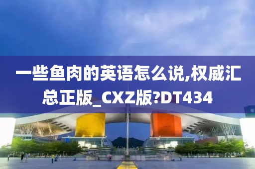 一些鱼肉的英语怎么说,权威汇总正版_CXZ版?DT434