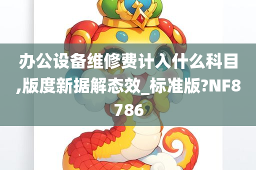 办公设备维修费计入什么科目,版度新据解态效_标准版?NF8786